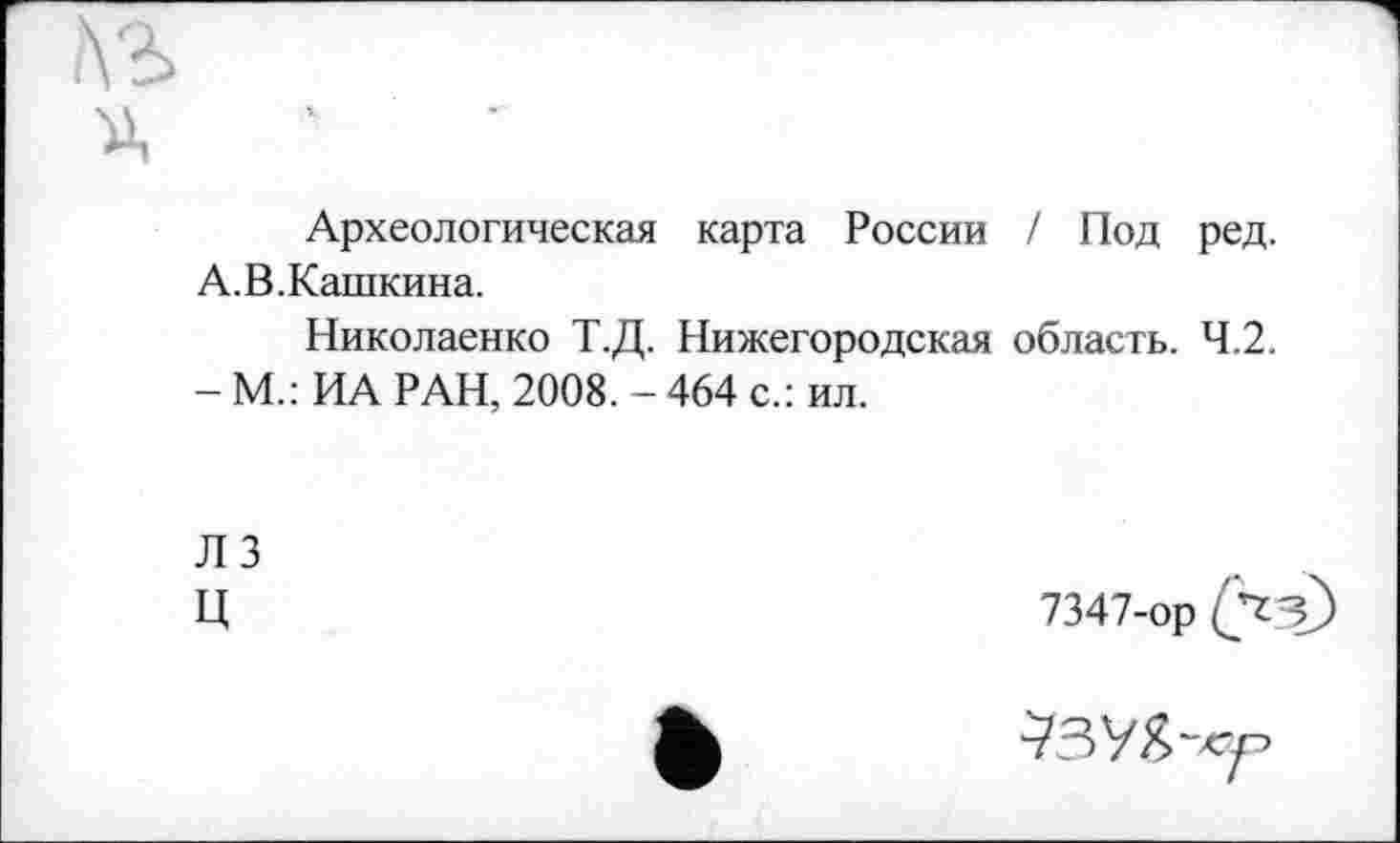 ﻿Археологическая карта России / Под ред. А.В.Кашкина.
Николаенко Т.Д. Нижегородская область. 4.2.
- М.: ИА РАН, 2008. - 464 с.: ил.
Л 3
Ц
7347-ор (Д